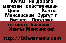  ХМАО  не дорого магазин- действующий › Цена ­ 800 000 - Ханты-Мансийский, Сургут г. Бизнес » Продажа готового бизнеса   . Ханты-Мансийский